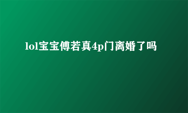 lol宝宝傅若真4p门离婚了吗