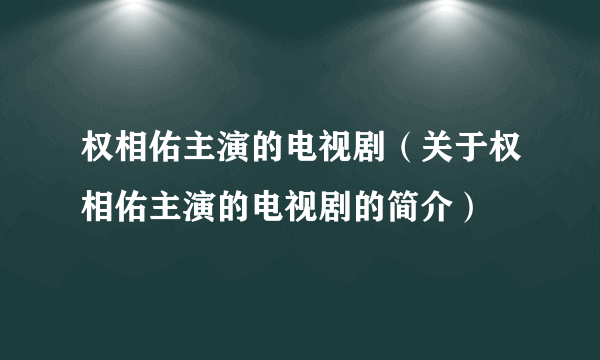 权相佑主演的电视剧（关于权相佑主演的电视剧的简介）