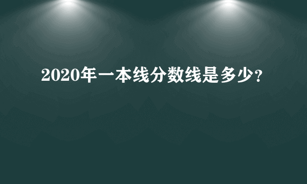 2020年一本线分数线是多少？