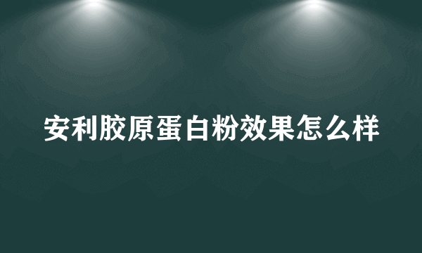 安利胶原蛋白粉效果怎么样