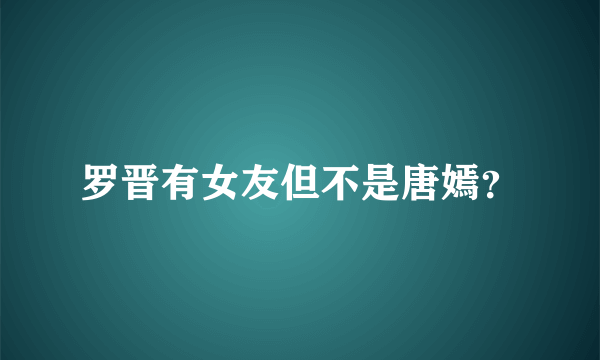 罗晋有女友但不是唐嫣？