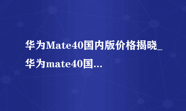 华为Mate40国内版价格揭晓_华为mate40国内价格多少