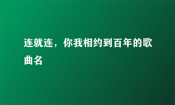 连就连，你我相约到百年的歌曲名