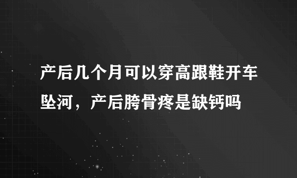 产后几个月可以穿高跟鞋开车坠河，产后胯骨疼是缺钙吗