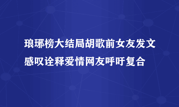 琅琊榜大结局胡歌前女友发文感叹诠释爱情网友呼吁复合