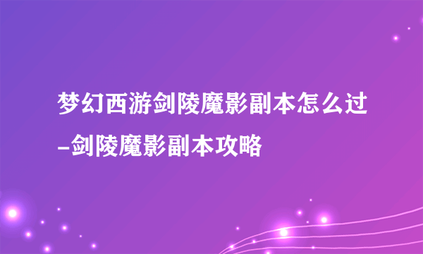 梦幻西游剑陵魔影副本怎么过-剑陵魔影副本攻略