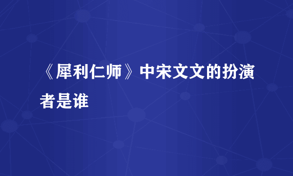 《犀利仁师》中宋文文的扮演者是谁