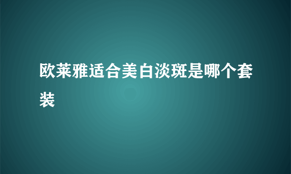 欧莱雅适合美白淡斑是哪个套装