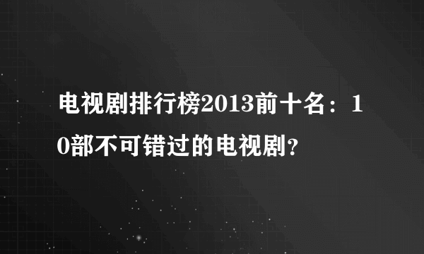 电视剧排行榜2013前十名：10部不可错过的电视剧？