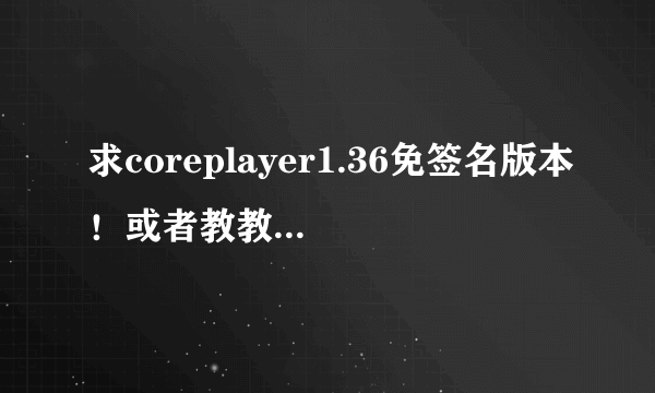 求coreplayer1.36免签名版本！或者教教我怎么搞签名吧