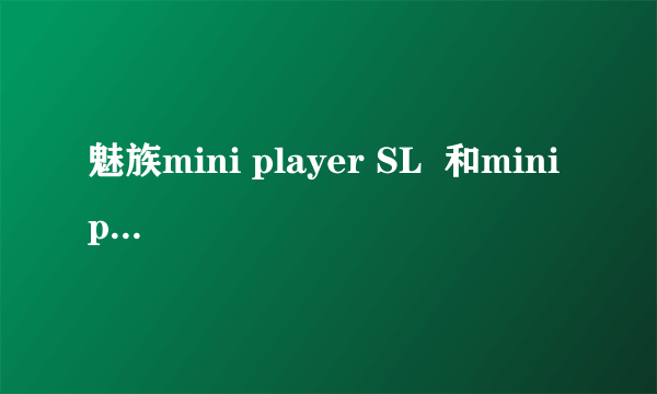 魅族mini player SL  和mini player SP  是什么意思？  有什么区别？？