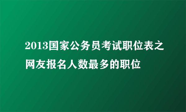 2013国家公务员考试职位表之网友报名人数最多的职位