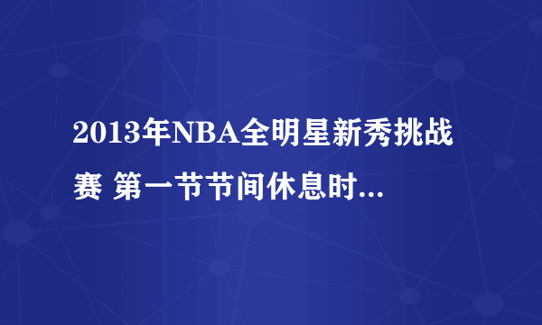 2013年NBA全明星新秀挑战赛 第一节节间休息时 拉拉队littledippers的背景音乐是什么