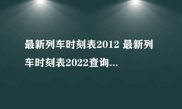 最新列车时刻表2012 最新列车时刻表2022查询G2090