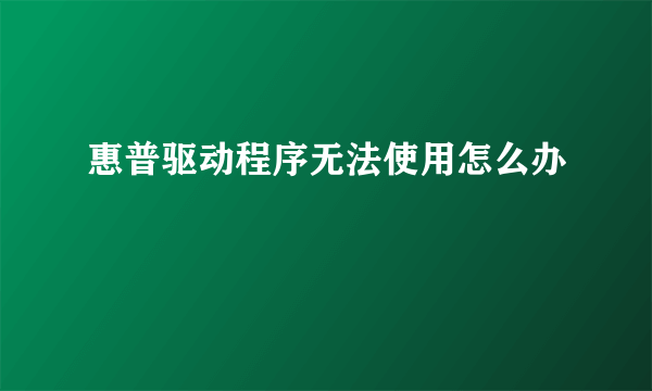 惠普驱动程序无法使用怎么办