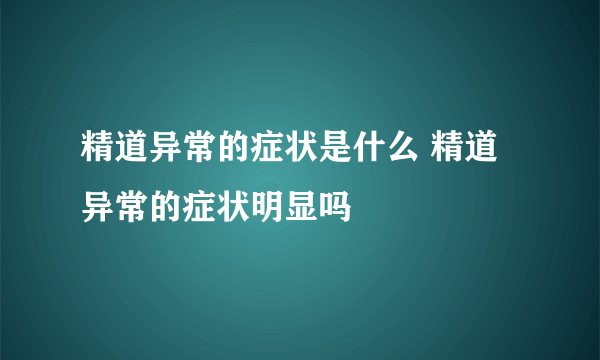 精道异常的症状是什么 精道异常的症状明显吗