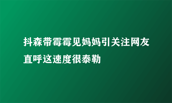 抖森带霉霉见妈妈引关注网友直呼这速度很泰勒