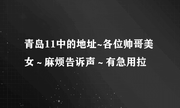 青岛11中的地址~各位帅哥美女～麻烦告诉声～有急用拉