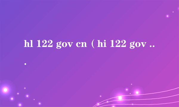 hl 122 gov cn（hi 122 gov cn官网）