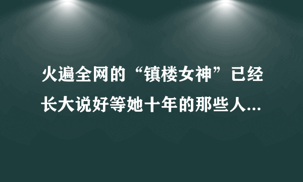 火遍全网的“镇楼女神”已经长大说好等她十年的那些人还在吗？