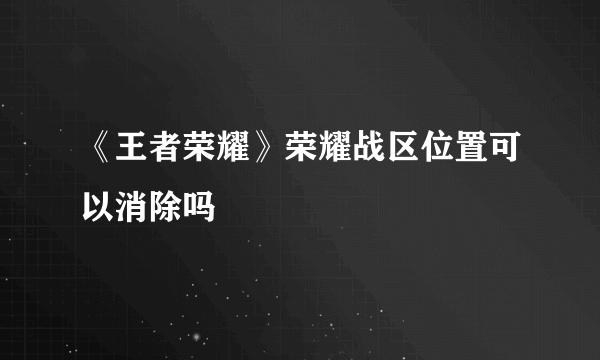 《王者荣耀》荣耀战区位置可以消除吗