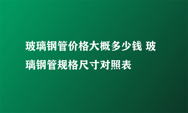 玻璃钢管价格大概多少钱 玻璃钢管规格尺寸对照表