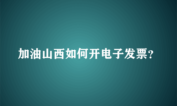 加油山西如何开电子发票？