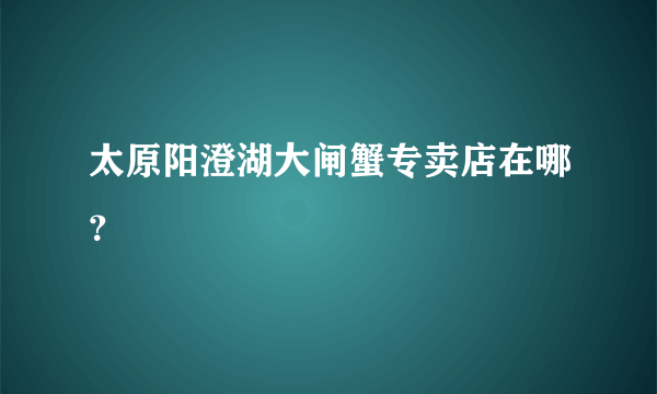 太原阳澄湖大闸蟹专卖店在哪？