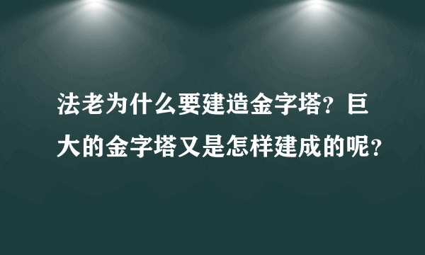 法老为什么要建造金字塔？巨大的金字塔又是怎样建成的呢？