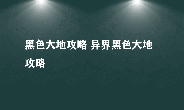 黑色大地攻略 异界黑色大地攻略