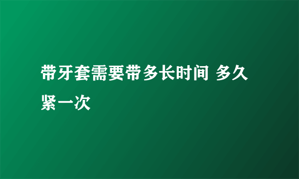 带牙套需要带多长时间 多久紧一次