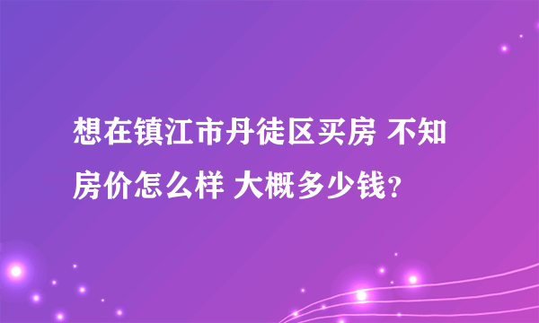 想在镇江市丹徒区买房 不知房价怎么样 大概多少钱？