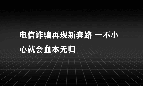 电信诈骗再现新套路 一不小心就会血本无归