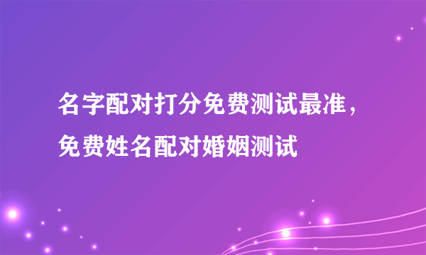 名字配对打分免费测试最准，免费姓名配对婚姻测试