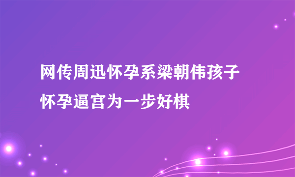 网传周迅怀孕系梁朝伟孩子 怀孕逼宫为一步好棋