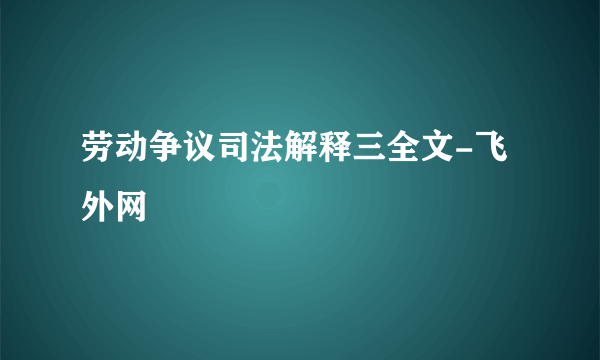 劳动争议司法解释三全文-飞外网