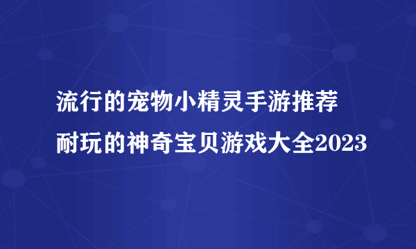 流行的宠物小精灵手游推荐 耐玩的神奇宝贝游戏大全2023