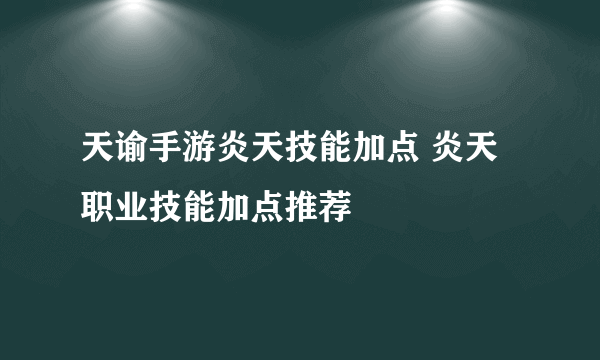 天谕手游炎天技能加点 炎天职业技能加点推荐