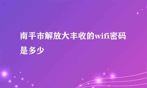 南平市解放大丰收的wifi密码是多少