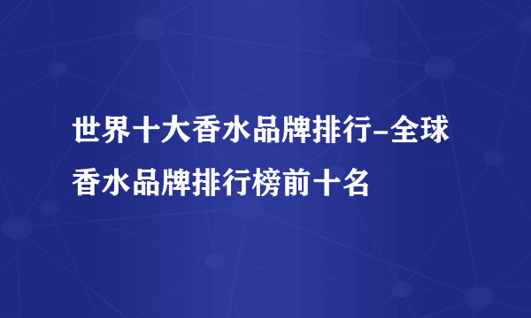 世界十大香水品牌排行-全球香水品牌排行榜前十名