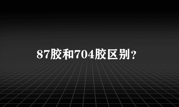 87胶和704胶区别？