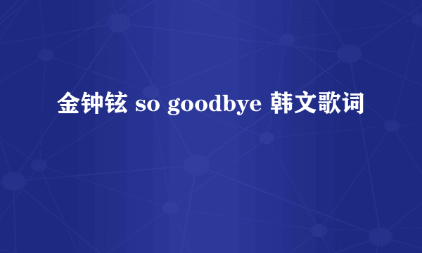 金钟铉 so goodbye 韩文歌词