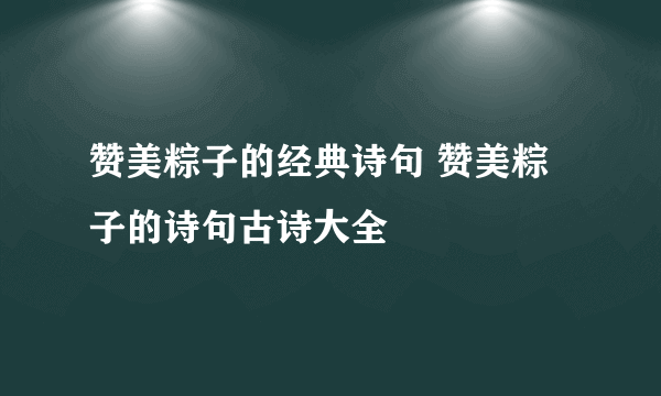 赞美粽子的经典诗句 赞美粽子的诗句古诗大全