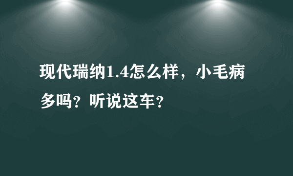 现代瑞纳1.4怎么样，小毛病多吗？听说这车？