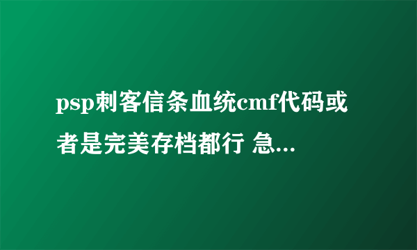 psp刺客信条血统cmf代码或者是完美存档都行 急啊 没分了在这谢谢了