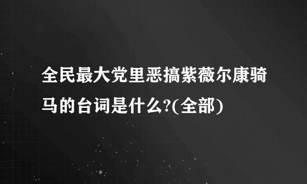 全民最大党里恶搞紫薇尔康骑马的台词是什么?(全部)