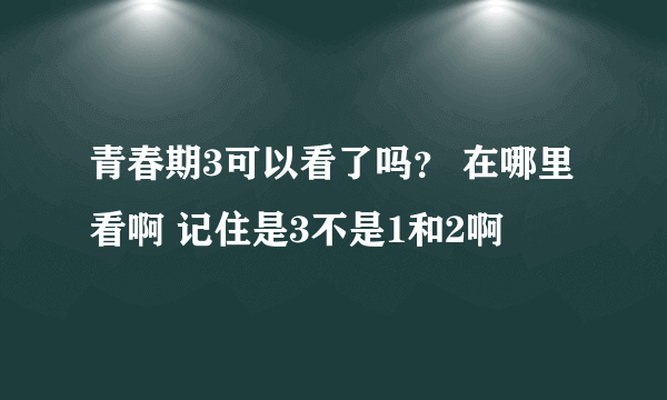 青春期3可以看了吗？ 在哪里看啊 记住是3不是1和2啊