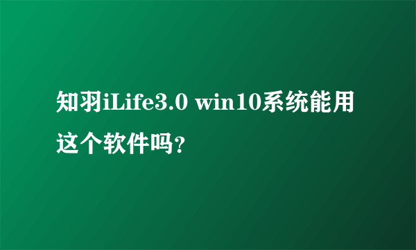 知羽iLife3.0 win10系统能用这个软件吗？