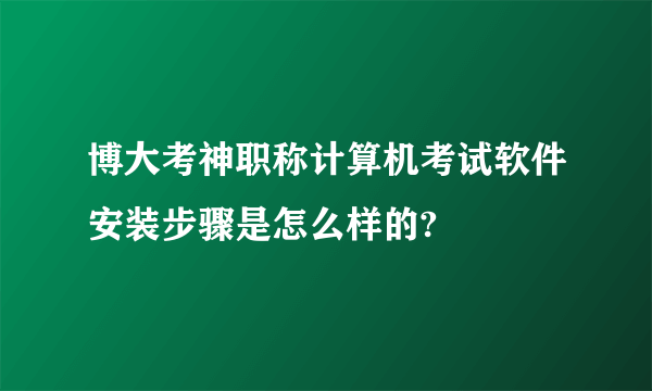 博大考神职称计算机考试软件安装步骤是怎么样的?