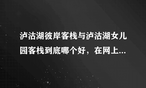 泸沽湖彼岸客栈与泸沽湖女儿园客栈到底哪个好，在网上看的有点晕，能讲出他们的区别吗？